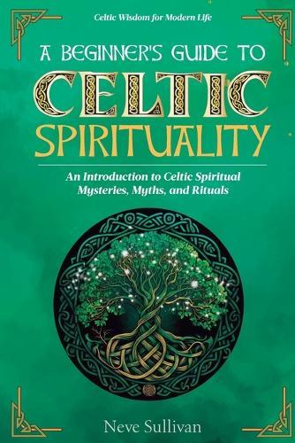 A Beginner's Guide to Celtic Spirituality: An Introduction to Celtic Spiritual Mysteries, Myths, and Rituals