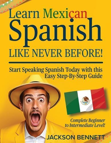 Learn Mexican Spanish Like Never Before!: Start Speaking Spanish Today with this Easy Step-By-Step Guide - Complete Beginner to Intermediate Level!