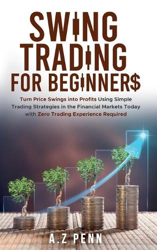 Swing Trading for Beginners: Turn Price Swings into Profits Using Simple Trading Strategies in the Financial Markets Today with Zero Trading Experience Required