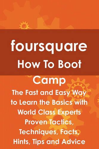 Foursquare How to Boot Camp: The Fast and Easy Way to Learn the Basics with World Class Experts Proven Tactics, Techniques, Facts, Hints, Tips and Advice