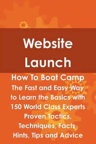Website Launch How to Boot Camp: The Fast and Easy Way to Learn the Basics with 150 World Class Experts Proven Tactics, Techniques, Facts, Hints, Tips and Advice