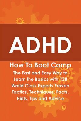 ADHD How to Boot Camp: The Fast and Easy Way to Learn the Basics with 138 World Class Experts Proven Tactics, Techniques, Facts, Hints, Tips