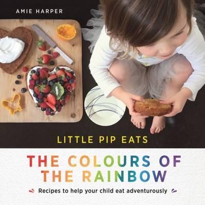 Little Pip Eats the Colours of the Rainbow: Recipes to help your child eat adventurously