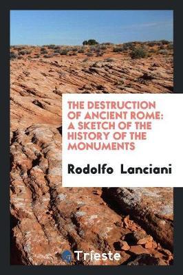 The Destruction of Ancient Rome: A Sketch of the History of the Monuments
