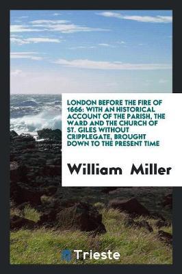 London Before the Fire of 1666: With an Historical Account of the Parish, the Ward and the Church of St. Giles Without Cripplegate, Brought Down to the Present Time