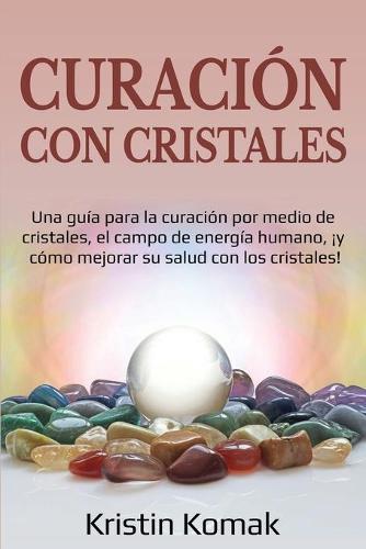 Curación con Cristales: Una guía para la curación por medio de cristales, el campo de energía humano, ¡y cómo mejorar su salud con los cristales!