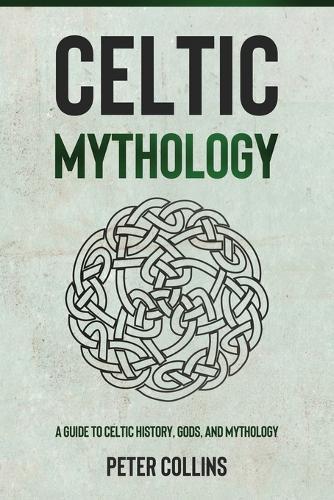 Celtic Mythology: A Guide to Celtic History, Gods, and Mythology