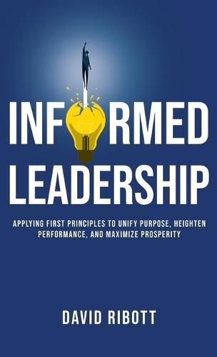 Informed Leadership: Applying First Principles To Unify Purpose, Heighten Performance, and Maximise Prosperity