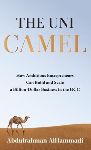 The Uni-Camel: How Ambitious Entrepreneurs Can Build and Scale a Billion-Dollar Business in the GCC