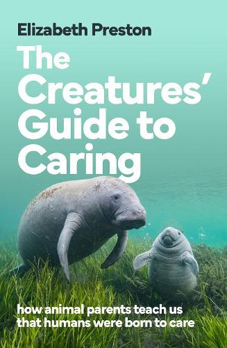 The Creatures' Guide to Caring: how animal parents teach us that humans were born to care