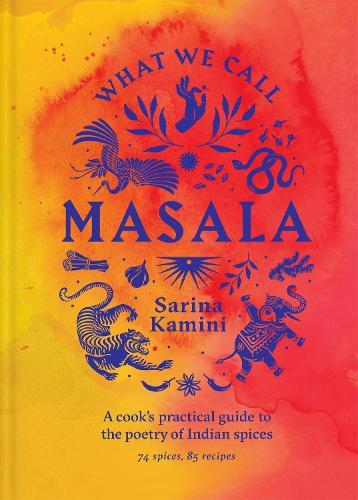 What We Call Masala | A cook's practical guide to the poetry of Indian spices: 74 spices, 85 recipes