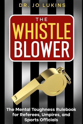 The Whistle Blower: The Mental Toughness Rulebook for Referees, Umpires, and Sports Officials