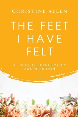 The Feet I Have Felt: A Guide to Homeopathy And Nutrition