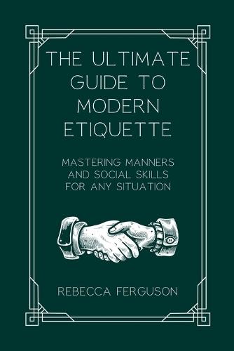 The Ultimate Guide to Modern Etiquette: Mastering Manners and Social Skills for Any Situation