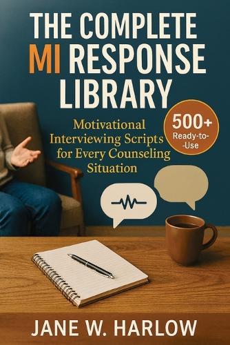 The Complete MI Response Library: 500+ Ready-to-Use Motivational Interviewing Scripts for Every Counseling Situation