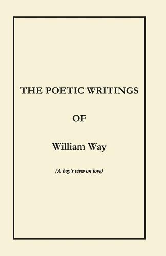 The Poetic Writings of William Way: (A boy's view on love)