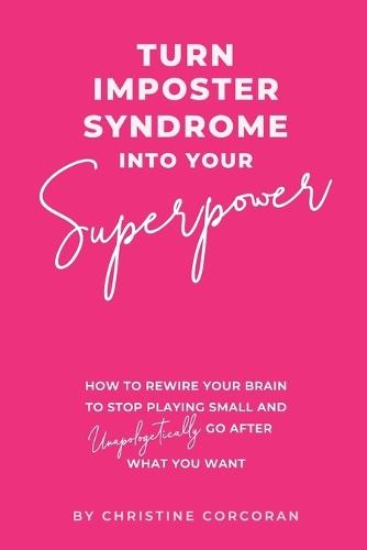 Turn Impostor Syndrome Into Your Superpower: How to rewire your brain to stop playing small and unapologetically go after what you want