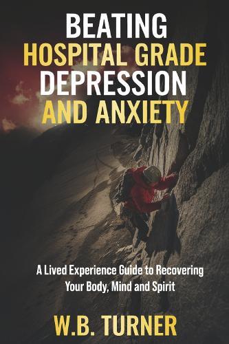Beating Hospital Grade Depression and Anxiety: A Lived Experience Guide to Recovering Your Body, Mind and Spirit