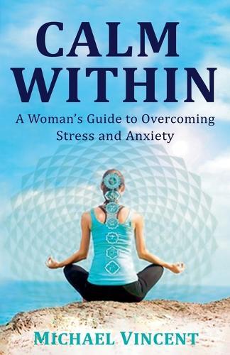 Calm Within A Woman's Guide to Overcoming Anxiety and Stress