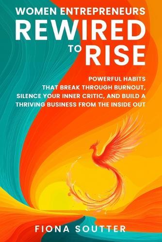 Women Entrepreneurs Rewired To Rise: Powerful Habits that Break Through Burnout, Silence Your Inner Critic, and Build a Thriving Business from the Inside Out
