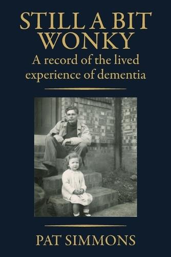 Still a Bit Wonky: A record of the lived experience of Dementia: A record of the lived experience of Dementia:: A record of the lived experience of Dementia
