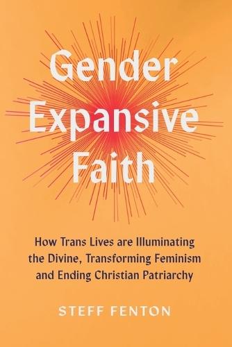 Gender Expansive Faith: How Trans Lives are Illuminating the Divine, Transforming Feminism and Ending Christian Patriarchy