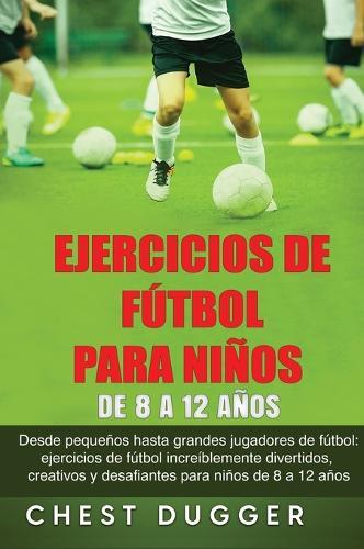 Ejercicios de Fútbol para Niños de 8 a 12 Años: Desde pequeños hasta grandes jugadores de fútbol: ejercicios de fútbol increíblemente divertidos, creativos y desafiantes para niños de 8 a 12 años