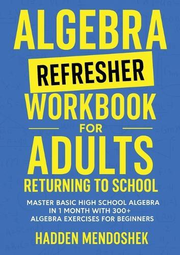 Algebra Refresher Workbook for Adults Returning to School: Master Basic High School Algebra in 1 Month with 300+ Algebra Exercises for Beginners