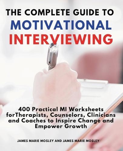 The Complete Guide to Motivational Interviewing: 400 Practical MI Worksheets for Therapists, Counselors, Clinicians and Coaches to Inspire Change and Empower Growth