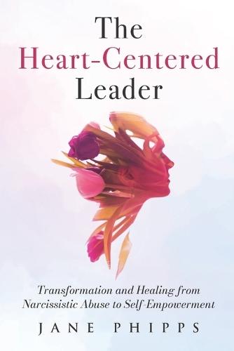 The Heart-Centered Leader: Transformation and Healing from Narcissistic Abuse to Self-Empowerment