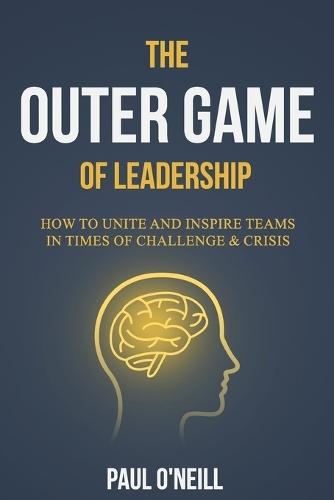 The Outer Game of Leadership: How to Unite and Inspire Teams in Times of Challenge and Crisis