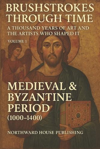 Brushstrokes Through TimeTime - A Thousand Years of Art and the Artists Who Shaped It (1000-2000): Volume 1: Medieval & Byzantine Period (1000-1400)
