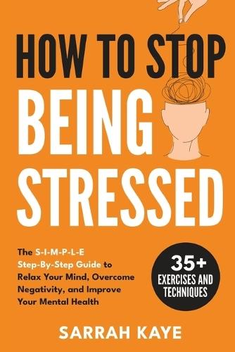 How to Stop Being Stressed: The S-I-M-P-L-E Step-By-Step Guide to Relax Your Mind, Overcome Negativity, and Improve Your Mental Health