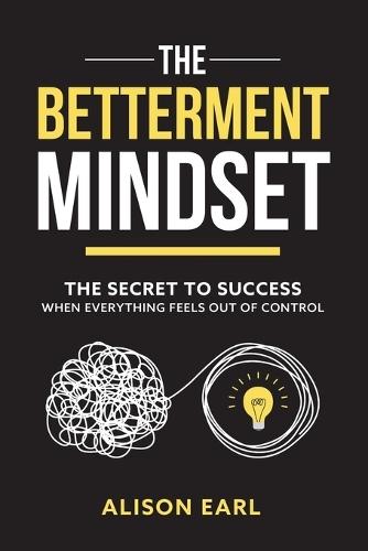 The Betterment Mindset: The secret to success when everything feels out of control