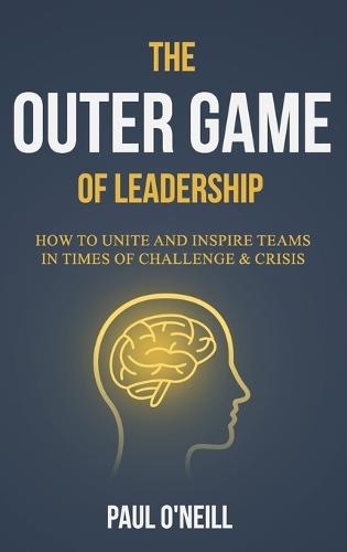 The Outer Game of Leadership: How to Unite and Inspire Teams in Times of Challenge and Crisis