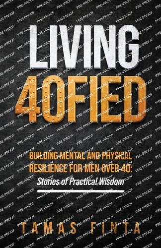 Living 40FIED: Building Mental And Physical Resilience For Men Over 40 - Stories Of Practical Wisdom