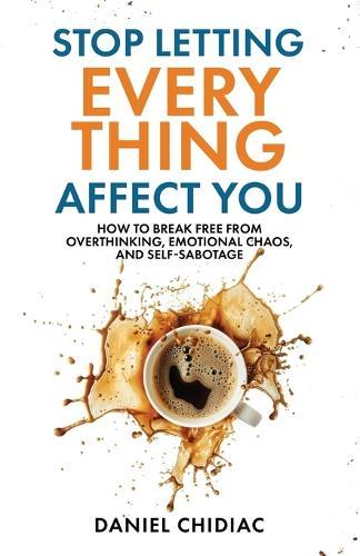 Stop Letting Everything Affect You: How to break free from overthinking, emotional chaos, and self-sabotage.