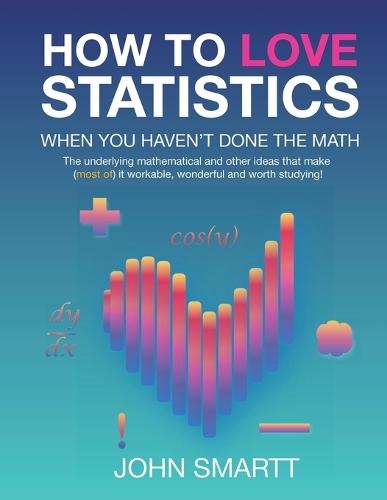 How to Love Statistics When You Haven't Done the Math: The underlying mathematical and other ideas that make (most of) it workable, wonderful and worth studying!
