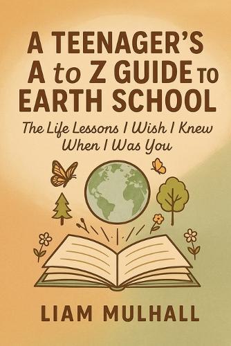 A Teenager’s A to Z Guide to Earth School: The Life Lessons I Wish I Knew When I Was You