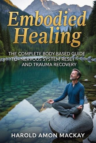 Embodied Healing: The Complete Body-Based Guide to Nervous System Reset and Trauma Recovery