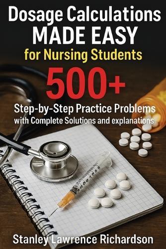 Dosage Calculations Made Easy for Nursing Students: 500+ Step-by-Step Practice Problems with Complete Solutions and Explanations