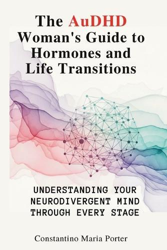 The AuDHD Woman's Guide to Hormones and Life Transitions: Understanding Your Neurodivergent Mind Through Every Stage
