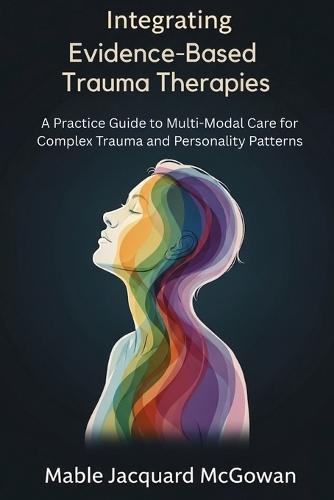 Integrating Evidence-Based Trauma Therapies: A Practice Guide to Multi-Modal Care for Complex Trauma and Personality Patterns