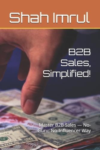 B2B Sales, Simplified!: Master B2B Sales - No-Guru, No-Influencer Way