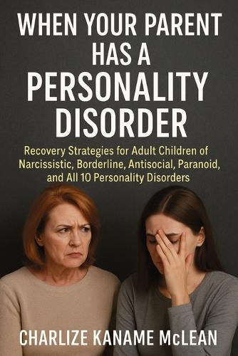 When Your Parent Has a Personality Disorder: Recovery Strategies for Adult Children of Narcissistic, Borderline, Antisocial, Paranoid, and All 10 Personality Disorders