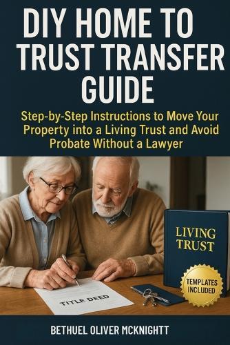 DIY Home to Trust Transfer Guide: Step-by-Step Instructions to Move Your Property into a Living Trust and Avoid Probate Without a Lawyer