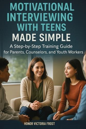 Motivational Interviewing with Teens Made Simple: A Step-by-Step Training Guide for Parents, Counselors, and Youth Workers
