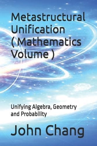 Metastructural Unification ( Mathematics Volume ): Unifying Algebra, Geometry and Probability