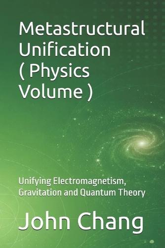Metastructural Unification ( Physics Volume ): Unifying Electromagnetism, Gravitation and Quantum Theory