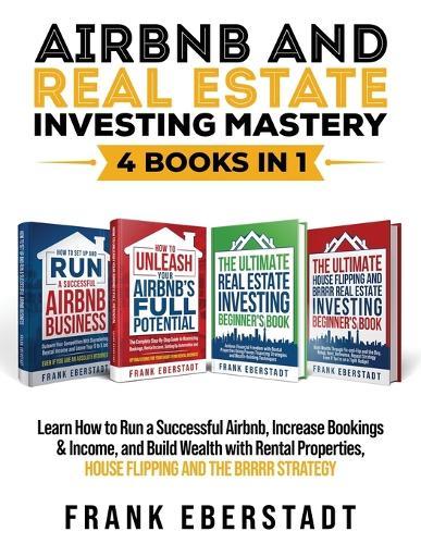 Airbnb and Real Estate Investing Mastery 4 Books in 1: Learn How to Run a Successful Airbnb, Increase Bookings & Income, and Build Wealth with Rental Properties, House Flipping and the BRRRR Strategy